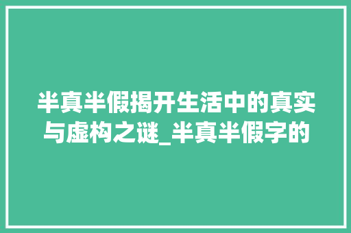 半真半假揭开生活中的真实与虚构之谜_半真半假字的意思和造句