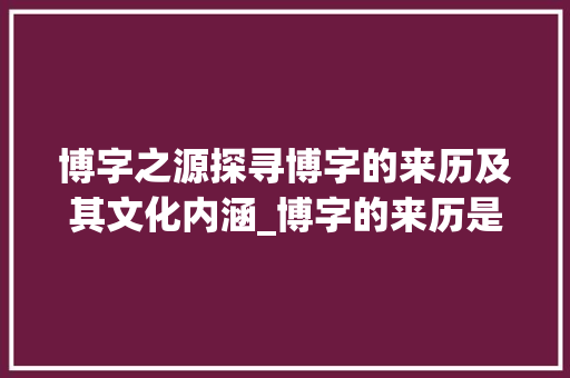 博字之源探寻博字的来历及其文化内涵_博字的来历是什么意思呀