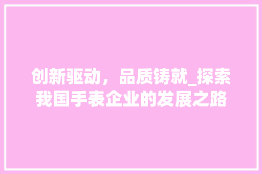 创新驱动，品质铸就_探索我国手表企业的发展之路