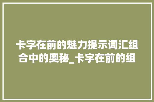 卡字在前的魅力提示词汇组合中的奥秘_卡字在前的组词是什么意思