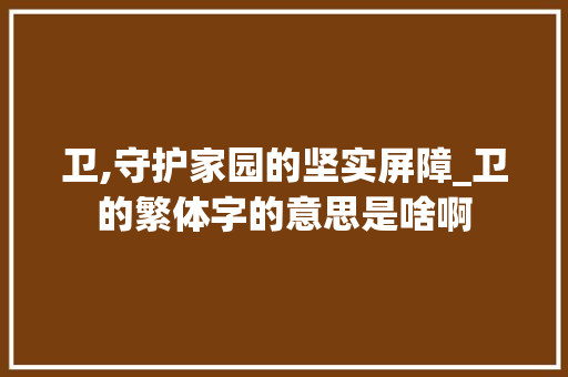 卫,守护家园的坚实屏障_卫的繁体字的意思是啥啊