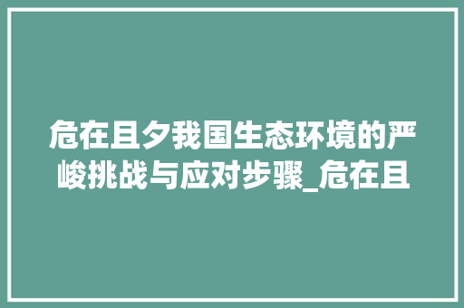 危在且夕我国生态环境的严峻挑战与应对步骤_危在且夕的意思是什么字