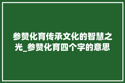 参赞化育传承文化的智慧之光_参赞化育四个字的意思
