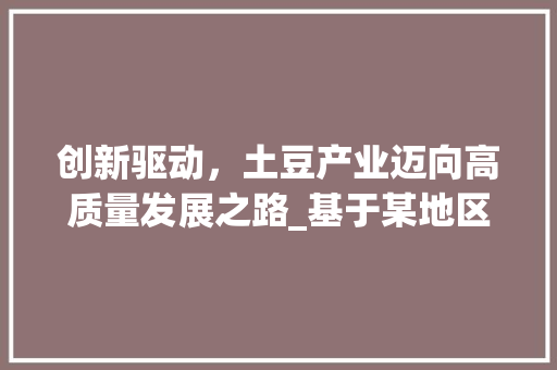 创新驱动，土豆产业迈向高质量发展之路_基于某地区卖土豆计划的详细介绍