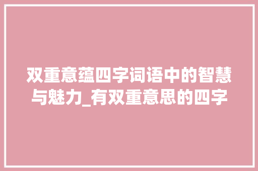 双重意蕴四字词语中的智慧与魅力_有双重意思的四字词语