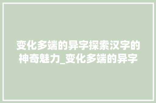 变化多端的异字探索汉字的神奇魅力_变化多端的异字什么意思