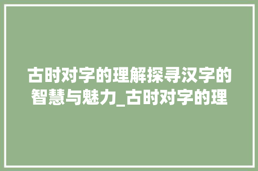 古时对字的理解探寻汉字的智慧与魅力_古时对字的理解是什么意思