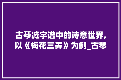 古琴减字谱中的诗意世界,以《梅花三弄》为例_古琴最有意思的减字谱