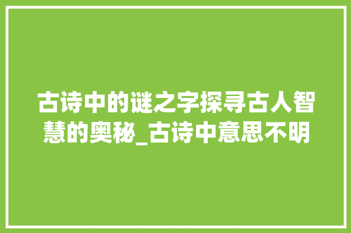古诗中的谜之字探寻古人智慧的奥秘_古诗中意思不明的字有哪些 诗词佳句