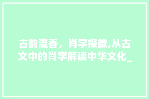 古韵流香，肖字探微,从古文中的肖字解读中华文化_古文中的肖字什么意思
