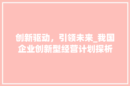 创新驱动，引领未来_我国企业创新型经营计划探析