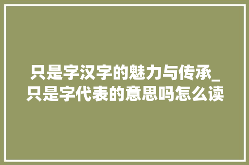 只是字汉字的魅力与传承_只是字代表的意思吗怎么读