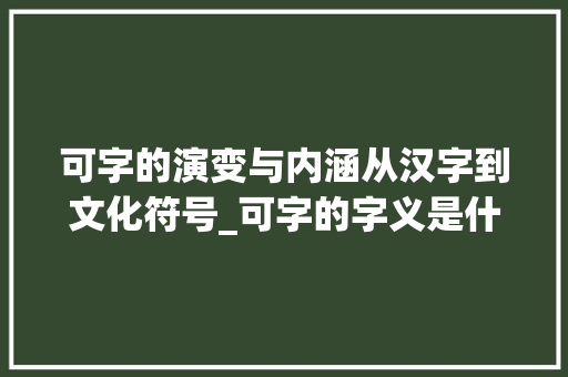 可字的演变与内涵从汉字到文化符号_可字的字义是什么意思