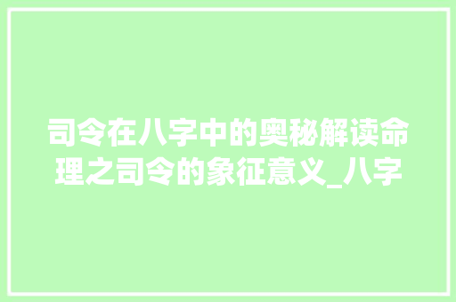 司令在八字中的奥秘解读命理之司令的象征意义_八字里的司令什么意思