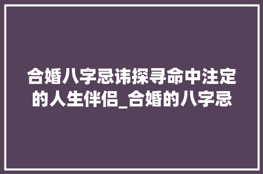 合婚八字忌讳探寻命中注定的人生伴侣_合婚的八字忌讳什么意思