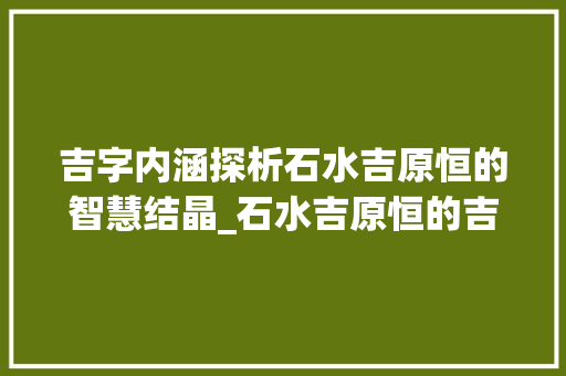 吉字内涵探析石水吉原恒的智慧结晶_石水吉原恒的吉字的意思