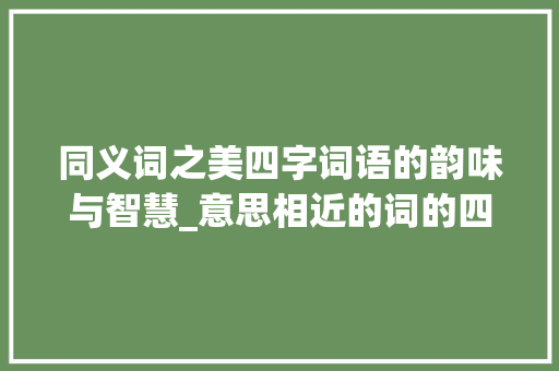 同义词之美四字词语的韵味与智慧_意思相近的词的四字词语