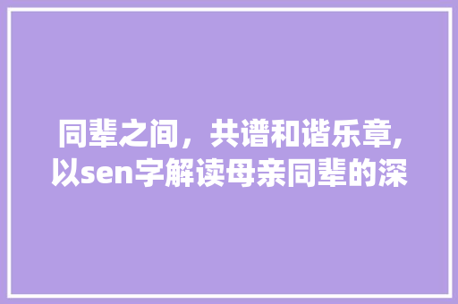同辈之间，共谱和谐乐章,以sen字解读母亲同辈的深情纽带_sen字跟母亲同辈的意思怎么写