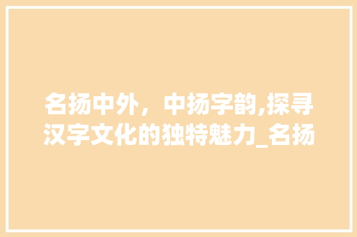 名扬中外，中扬字韵,探寻汉字文化的独特魅力_名扬中外中扬字的意思