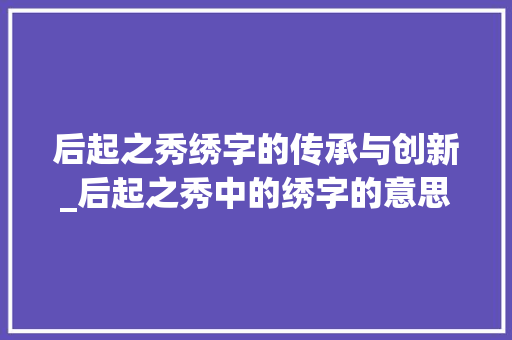 后起之秀绣字的传承与创新_后起之秀中的绣字的意思