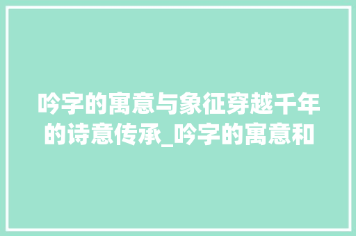 吟字的寓意与象征穿越千年的诗意传承_吟字的寓意和象征意思是