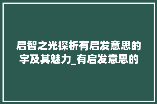 启智之光探析有启发意思的字及其魅力_有启发意思的字有哪些词语