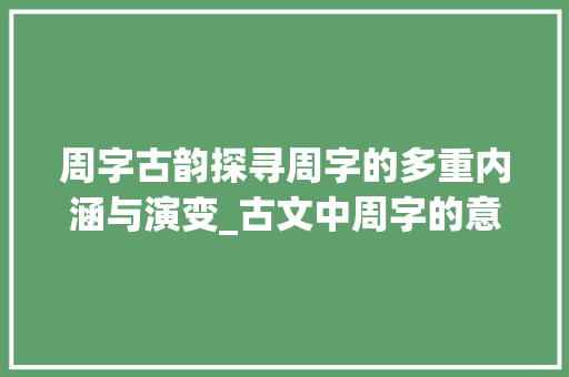 周字古韵探寻周字的多重内涵与演变_古文中周字的意思是啥呀