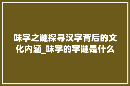味字之谜探寻汉字背后的文化内涵_味字的字谜是什么意思啊