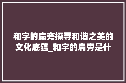 和字的扁旁探寻和谐之美的文化底蕴_和字的扁旁是什么意思