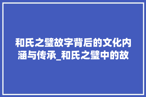 和氏之璧故字背后的文化内涵与传承_和氏之璧中的故字的意思