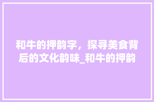 和牛的押韵字，探寻美食背后的文化韵味_和牛的押韵字是什么意思