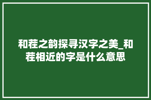 和茬之韵探寻汉字之美_和茬相近的字是什么意思