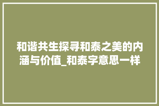和谐共生探寻和泰之美的内涵与价值_和泰字意思一样的字