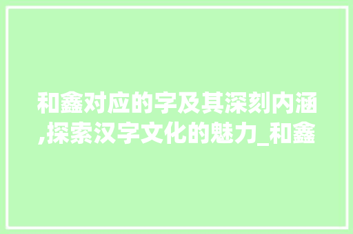 和鑫对应的字及其深刻内涵,探索汉字文化的魅力_和鑫对应的字是什么意思
