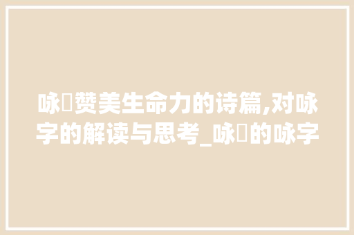 咏枊赞美生命力的诗篇,对咏字的解读与思考_咏枊的咏字是什么意思