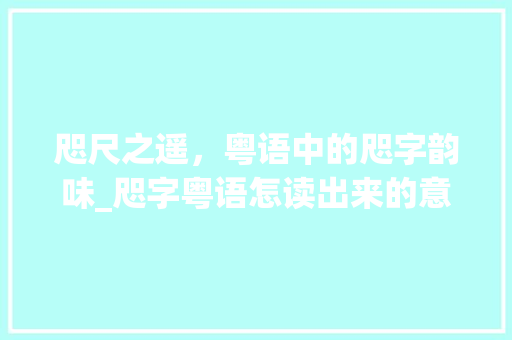 咫尺之遥，粤语中的咫字韵味_咫字粤语怎读出来的意思