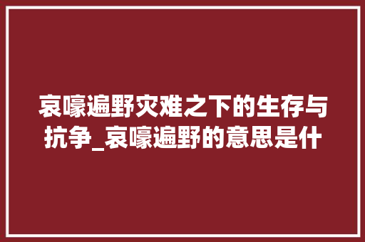 哀嚎遍野灾难之下的生存与抗争_哀嚎遍野的意思是什么简短8字