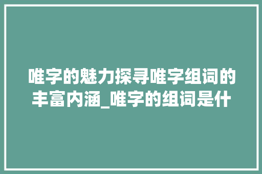 唯字的魅力探寻唯字组词的丰富内涵_唯字的组词是什么意思啊
