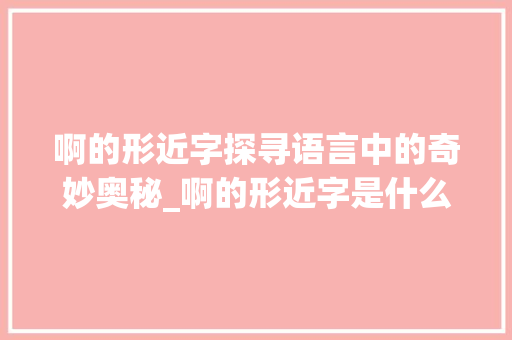 啊的形近字探寻语言中的奇妙奥秘_啊的形近字是什么意思