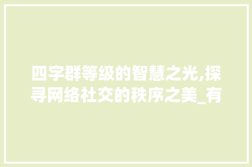 四字群等级的智慧之光,探寻网络社交的秩序之美_有意思的四字群等级