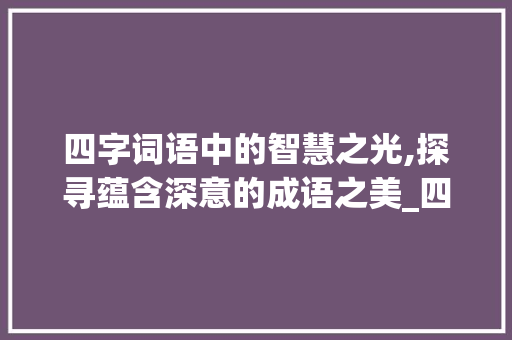 四字词语中的智慧之光,探寻蕴含深意的成语之美_四字词语蕴含深意的意思