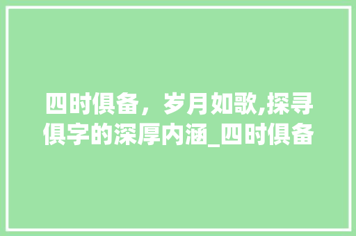 四时俱备，岁月如歌,探寻俱字的深厚内涵_四时俱备的俱字的意思是