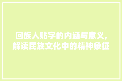 回族人贴字的内涵与意义,解读民族文化中的精神象征_回族人贴的字什么意思