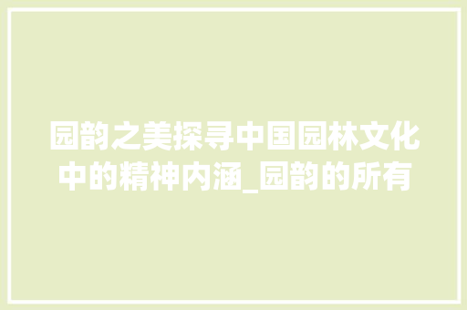 园韵之美探寻中国园林文化中的精神内涵_园韵的所有字是什么意思