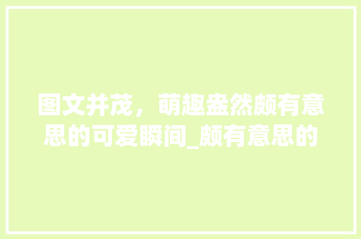 图文并茂，萌趣盎然颇有意思的可爱瞬间_颇有意思的图片带字可爱