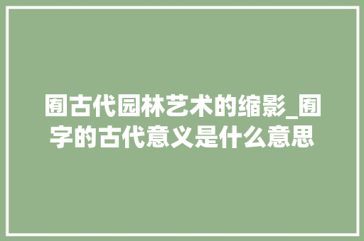 囿古代园林艺术的缩影_囿字的古代意义是什么意思