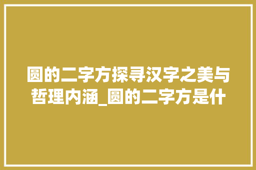 圆的二字方探寻汉字之美与哲理内涵_圆的二字方是什么意思