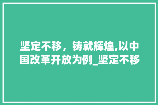 坚定不移，铸就辉煌,以中国改革开放为例_坚定不移的意思五个字