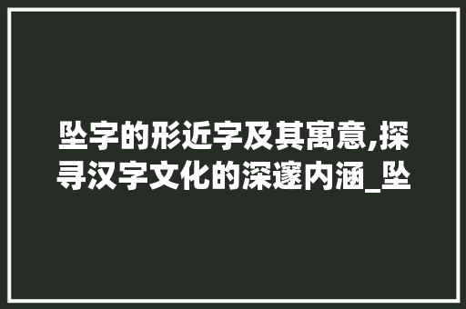 坠字的形近字及其寓意,探寻汉字文化的深邃内涵_坠的形近字是什么意思