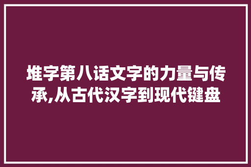 堆字第八话文字的力量与传承,从古代汉字到现代键盘文化_堆字的第八话什么意思